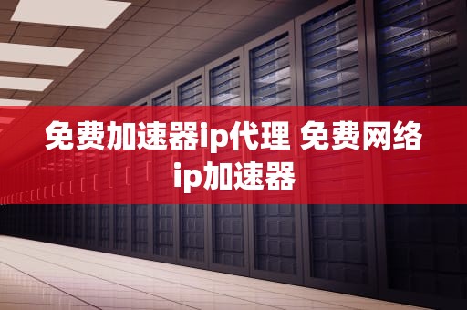 免费加速器ip代理 免费网络ip加速器