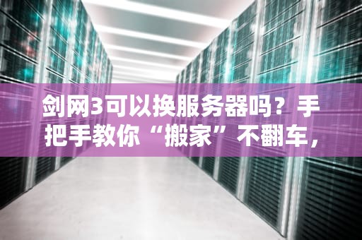 剑网3可以换服务器吗？手把手教你“搬家”不翻车，老司机都这么玩！