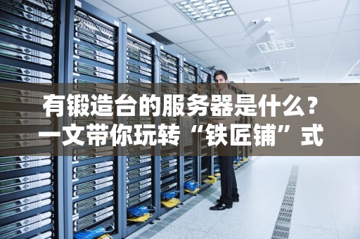 有锻造台的服务器是什么？一文带你玩转“铁匠铺”式服务器！