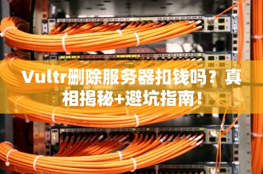 Vultr删除服务器扣钱吗？真相揭秘+避坑指南！