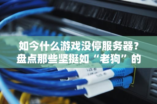 如今什么游戏没停服务器？盘点那些坚挺如“老狗”的网游常青树！