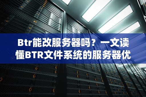Btr能改服务器吗？一文读懂BTR文件系统的服务器优化骚操作！