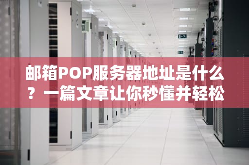 邮箱POP服务器地址是什么？一篇文章让你秒懂并轻松设置！