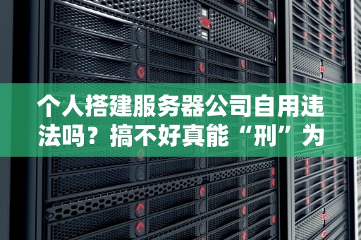 个人搭建服务器公司自用违法吗？搞不好真能“刑”为艺术！