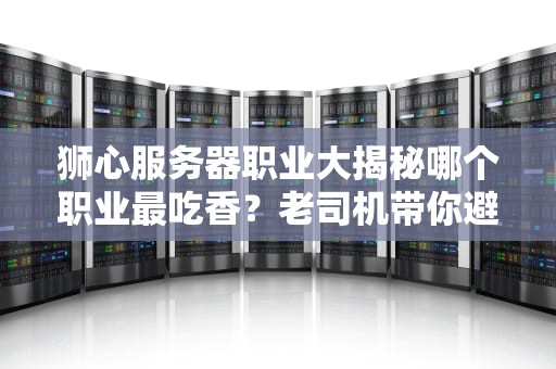 狮心服务器职业大揭秘哪个职业最吃香？老司机带你避坑选对行！