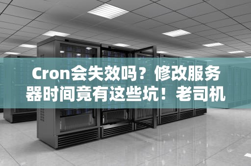Cron会失效吗？修改服务器时间竟有这些坑！老司机带你避雷