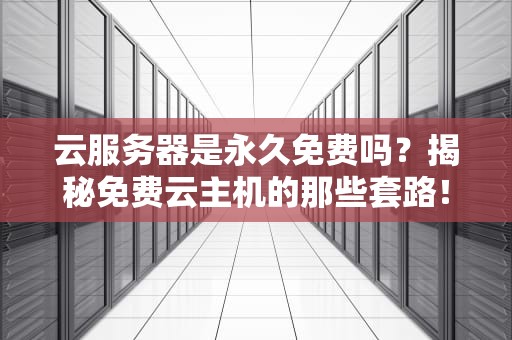 云服务器是永久免费吗？揭秘免费云主机的那些套路！