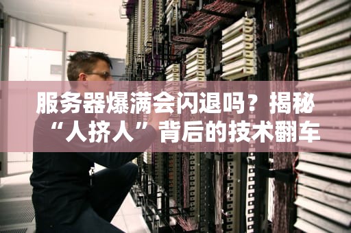 服务器爆满会闪退吗？揭秘“人挤人”背后的技术翻车现场！