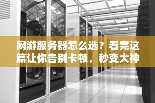 网游服务器怎么选？看完这篇让你告别卡顿，秒变大神！