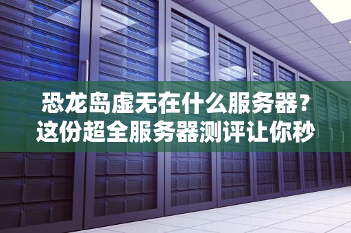 恐龙岛虚无在什么服务器？这份超全服务器测评让你秒变老司机！