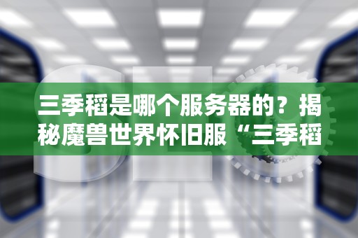 三季稻是哪个服务器的？揭秘魔兽世界怀旧服“三季稻”背后的江湖传说！