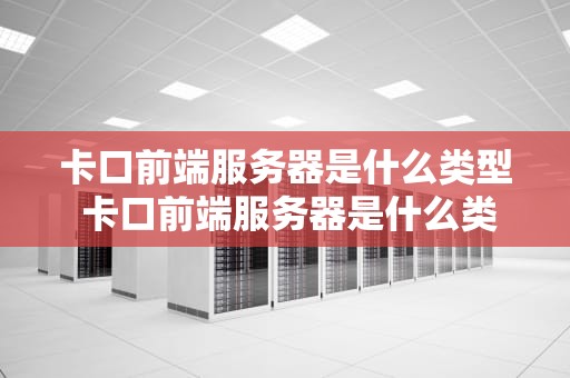 卡口前端服务器是什么类型 卡口前端服务器是什么类型的设备