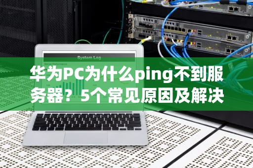 华为PC为什么ping不到服务器？5个常见原因及解决方法大揭秘！