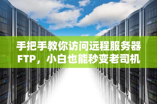 手把手教你访问远程服务器FTP，小白也能秒变老司机！