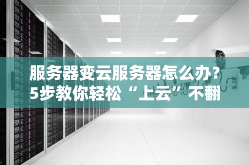 服务器变云服务器怎么办？5步教你轻松“上云”不翻车！
