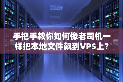 手把手教你如何像老司机一样把本地文件飙到VPS上？