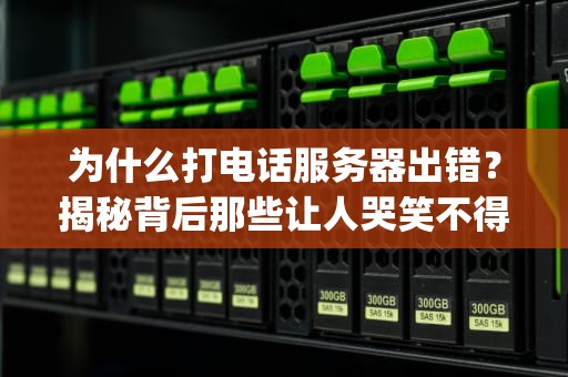 为什么打电话服务器出错？揭秘背后那些让人哭笑不得的技术bug！