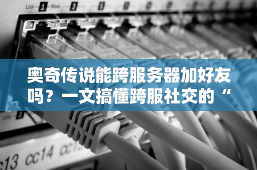 奥奇传说能跨服务器加好友吗？一文搞懂跨服社交的“爱恨情仇”！