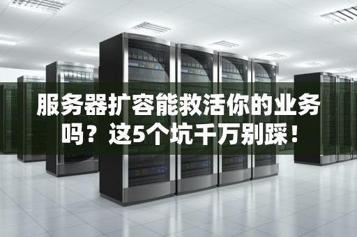 服务器扩容能救活你的业务吗？这5个坑千万别踩！