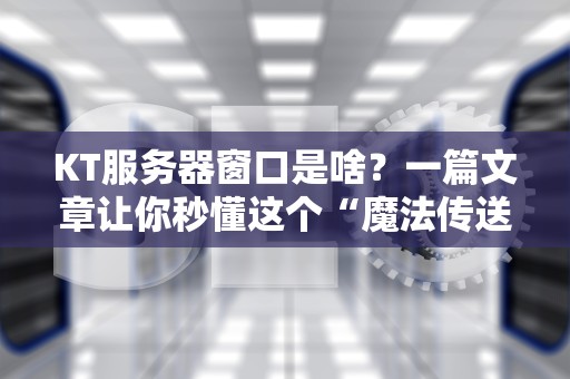 KT服务器窗口是啥？一篇文章让你秒懂这个“魔法传送门”！