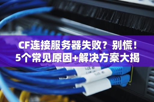 CF连接服务器失败？别慌！5个常见原因+解决方案大揭秘