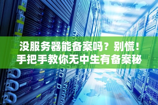 没服务器能备案吗？别慌！手把手教你无中生有备案秘籍