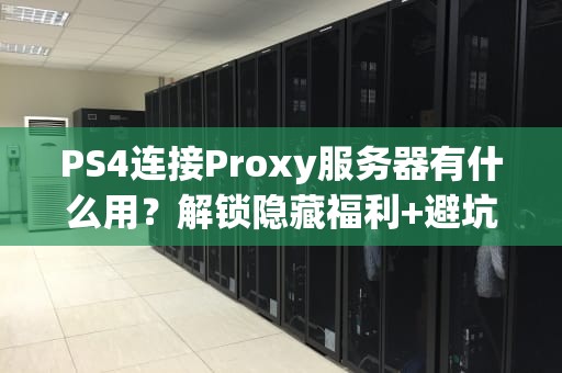 PS4连接Proxy服务器有什么用？解锁隐藏福利+避坑指南！