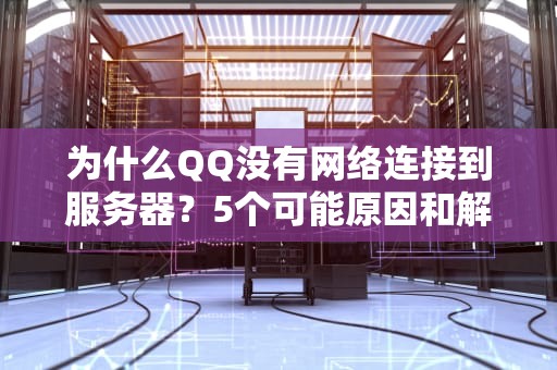 为什么QQ没有网络连接到服务器？5个可能原因和解决办法，看完秒懂！