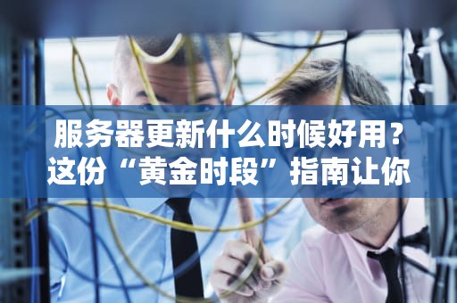 服务器更新什么时候好用？这份“黄金时段”指南让你不再熬夜加班！
