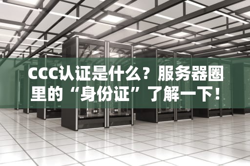 CCC认证是什么？服务器圈里的“身份证”了解一下！