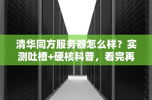 清华同方服务器怎么样？实测吐槽+硬核科普，看完再买不踩坑！