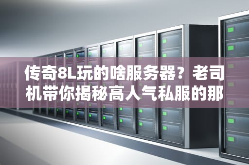 传奇8L玩的啥服务器？老司机带你揭秘高人气私服的那些套路！