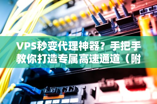 VPS秒变代理神器？手把手教你打造专属高速通道（附避坑指南）