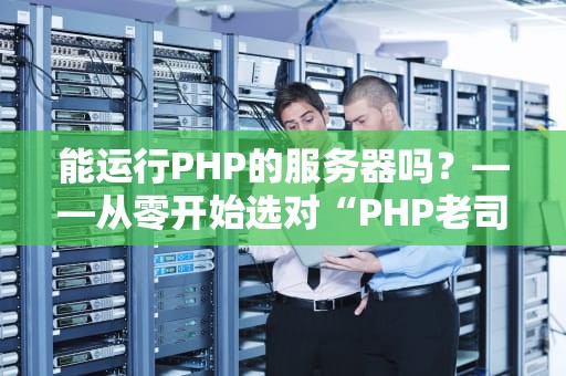 能运行PHP的服务器吗？——从零开始选对“PHP老司机”专属座驾！