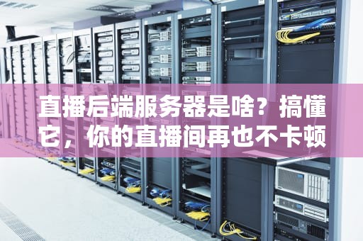 直播后端服务器是啥？搞懂它，你的直播间再也不卡顿！