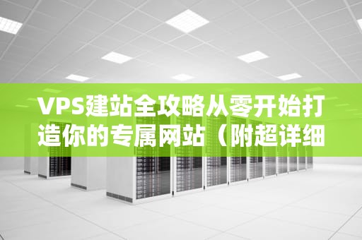 VPS建站全攻略从零开始打造你的专属网站（附超详细步骤）