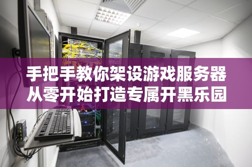手把手教你架设游戏服务器从零开始打造专属开黑乐园！