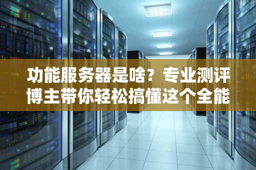 功能服务器是啥？专业测评博主带你轻松搞懂这个全能打工人！