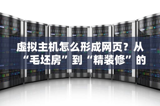 虚拟主机怎么形成网页？从“毛坯房”到“精装修”的魔法揭秘！