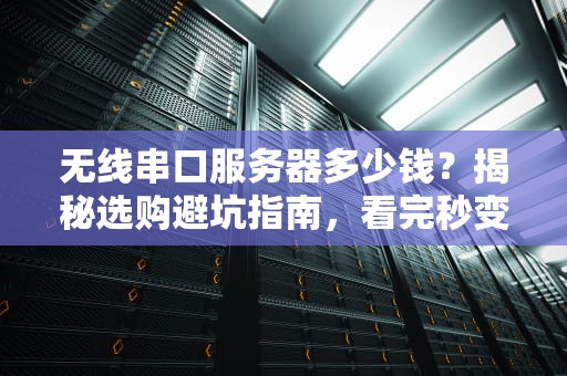 无线串口服务器多少钱？揭秘选购避坑指南，看完秒变老司机！