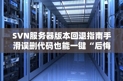 SVN服务器版本回退指南手滑误删代码也能一键“后悔药”！