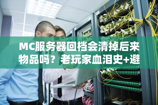 MC服务器回档会清掉后来物品吗？老玩家血泪史+避坑指南！