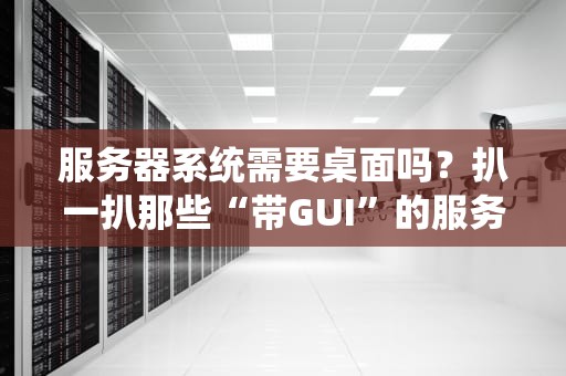 服务器系统需要桌面吗？扒一扒那些“带GUI”的服务器到底香不香！