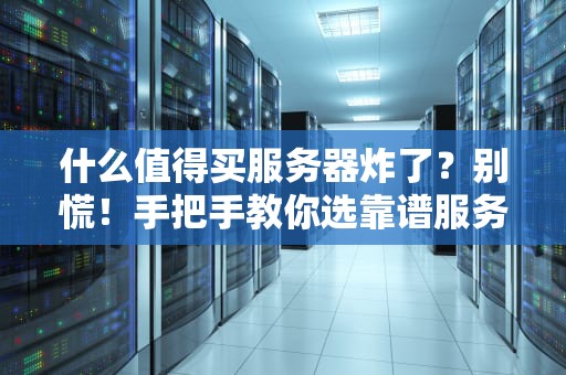 什么值得买服务器炸了？别慌！手把手教你选靠谱服务器避坑指南