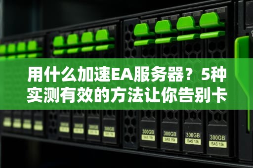 用什么加速EA服务器？5种实测有效的方法让你告别卡顿！