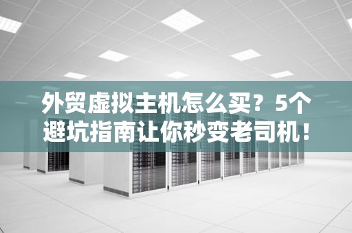 外贸虚拟主机怎么买？5个避坑指南让你秒变老司机！