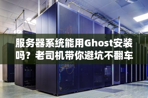 服务器系统能用Ghost安装吗？老司机带你避坑不翻车！