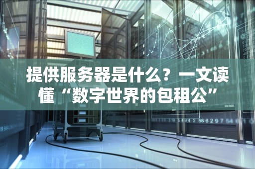 提供服务器是什么？一文读懂“数字世界的包租公”