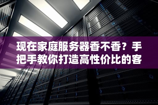 现在家庭服务器香不香？手把手教你打造高性价比的客厅数据中心！