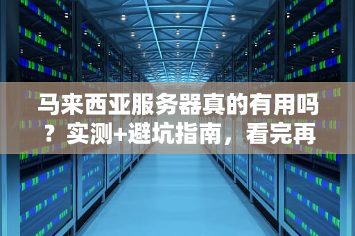 马来西亚服务器真的有用吗？实测+避坑指南，看完再下单！
